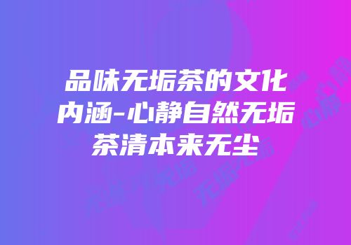 品味无垢茶的文化内涵-心静自然无垢茶清本来无尘