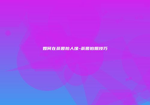 如何在茶园拍人像-茶园拍照技巧