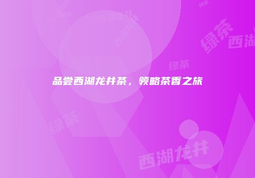 品尝西湖龙井茶，领略茶香之旅