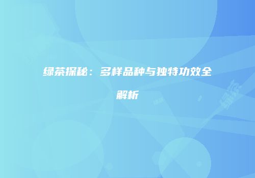 绿茶探秘：多样品种与独特功效全解析