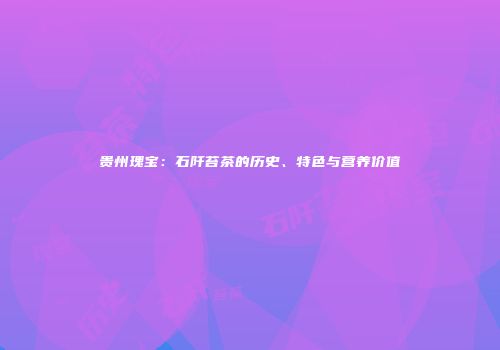 贵州瑰宝：石阡苔茶的历史、特色与营养价值