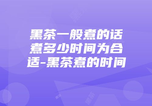 黑茶一般煮的话煮多少时间为合适-黑茶煮的时间