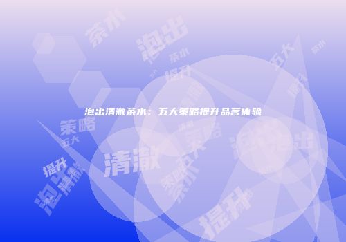 泡出清澈茶水：五大策略提升品茗体验