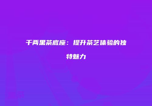 千两黑茶底座：提升茶艺体验的独特魅力