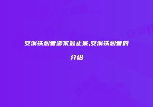 安溪铁观音哪家最正宗,安溪铁观音的介绍