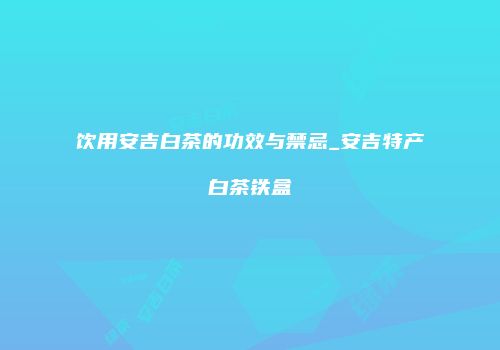 饮用安吉白茶的功效与禁忌_安吉特产白茶铁盒