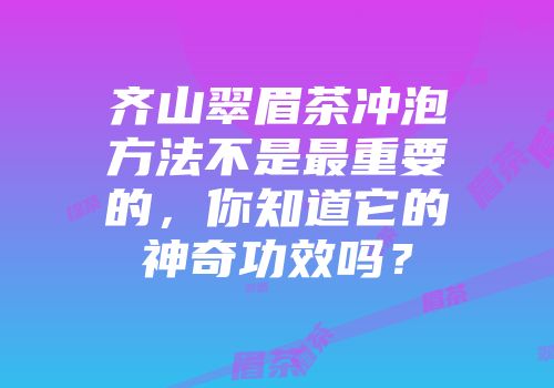 齐山翠眉茶冲泡方法不是最重要的，你知道它的神奇功效吗？