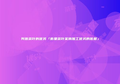 判断茶叶的优劣「衡量茶叶采摘加工优劣的依据」