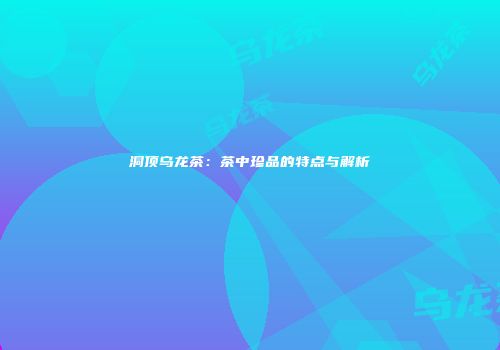 洞顶乌龙茶：茶中珍品的特点与解析