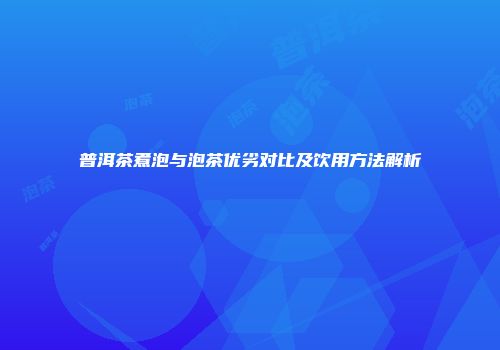 普洱茶煮泡与泡茶优劣对比及饮用方法解析