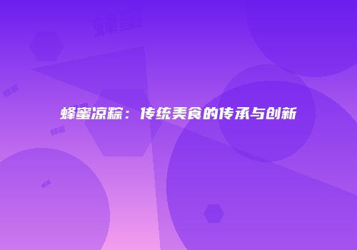 蜂蜜凉粽：传统美食的传承与创新