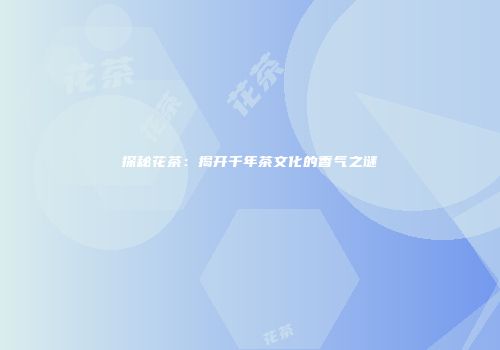 探秘花茶：揭开千年茶文化的香气之谜