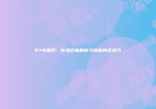 97水蓝印：市场价格解析与收藏购买技巧