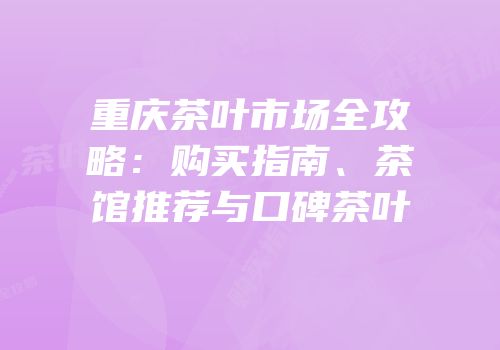 重庆茶叶市场全攻略：购买指南、茶馆推荐与口碑茶叶