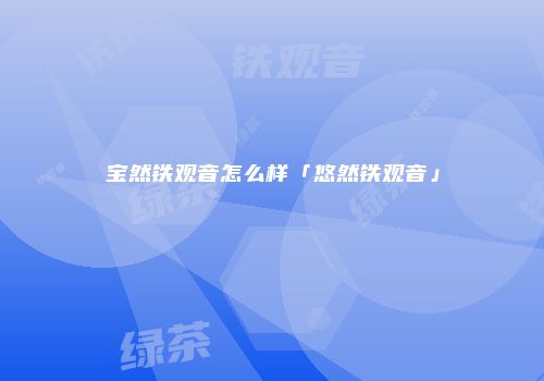 宝然铁观音怎么样「悠然铁观音」