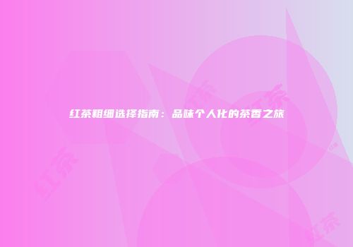 红茶粗细选择指南：品味个人化的茶香之旅