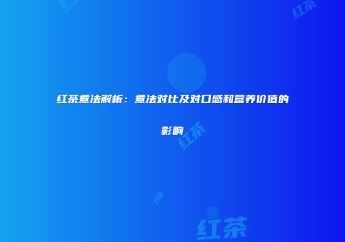 红茶煮法解析：煮法对比及对口感和营养价值的影响