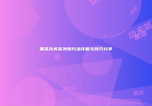 黑茶功夫茶冲泡方法详解与技巧分享