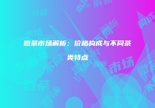 微茶市场解析：价格构成与不同茶类特点