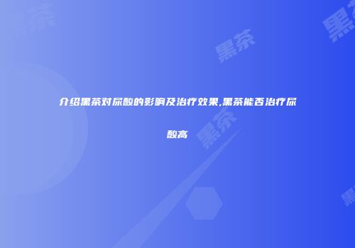 介绍黑茶对尿酸的影响及治疗效果,黑茶能否治疗尿酸高