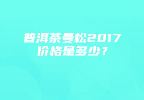 普洱茶曼松2017价格是多少？