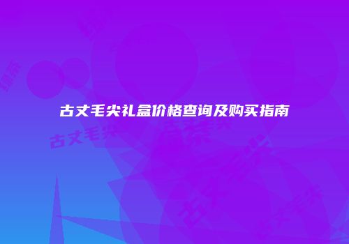 古丈毛尖礼盒价格查询及购买指南