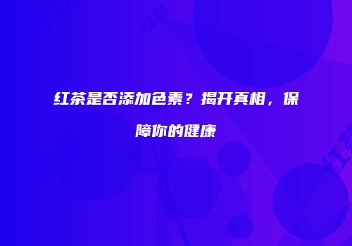红茶是否添加色素？揭开真相，保障你的健康