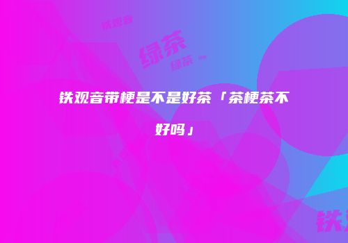 铁观音带梗是不是好茶「茶梗茶不好吗」