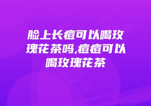 脸上长痘可以喝玫瑰花茶吗,痘痘可以喝玫瑰花茶
