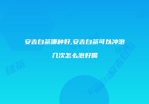 安吉白茶哪种好,安吉白茶可以冲泡几次怎么泡好喝