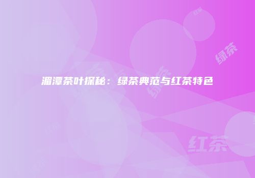 湄潭茶叶探秘：绿茶典范与红茶特色