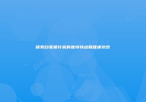探索白毫银针茶的独特特点和健康功效