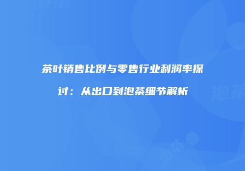 茶叶销售比例与零售行业利润率探讨：从出口到泡茶细节解析