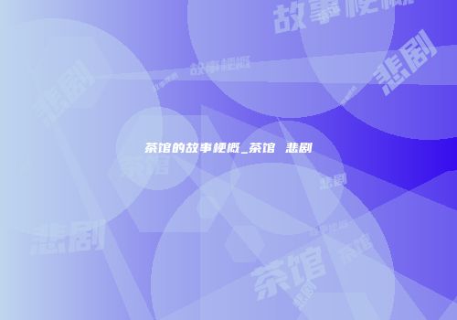 茶馆的故事梗概_茶馆 悲剧