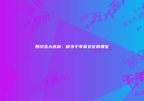 四川五大名茶：探寻千年茶文化的瑰宝