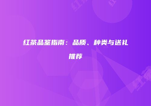 红茶品鉴指南：品质、种类与送礼推荐