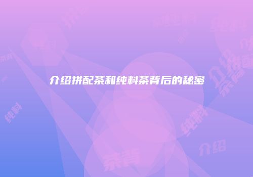 介绍拼配茶和纯料茶背后的秘密