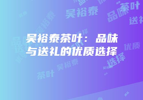 吴裕泰茶叶：品味与送礼的优质选择