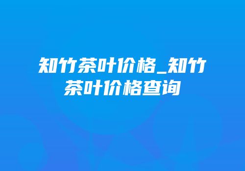 知竹茶叶价格_知竹茶叶价格查询
