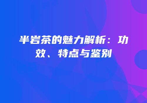 半岩茶的魅力解析：功效、特点与鉴别