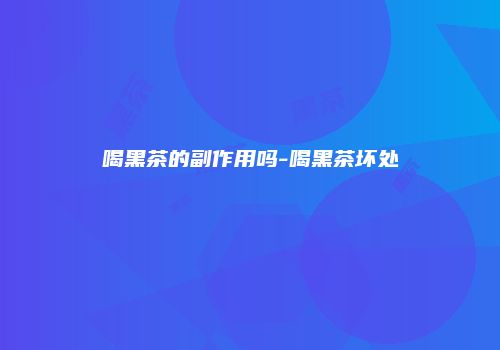 喝黑茶的副作用吗-喝黑茶坏处