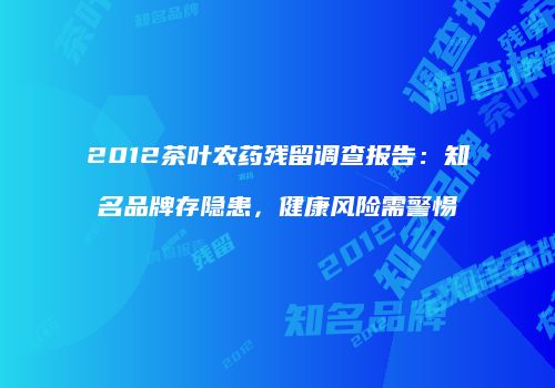 2012茶叶农药残留调查报告：知名品牌存隐患，健康风险需警惕