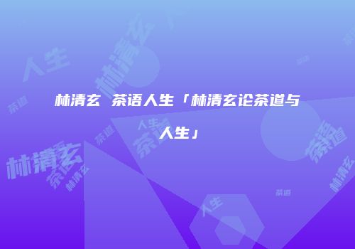 林清玄 茶语人生「林清玄论茶道与人生」