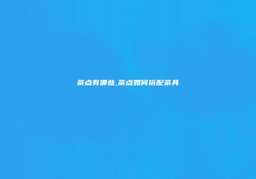 茶点有哪些,茶点如何搭配茶具