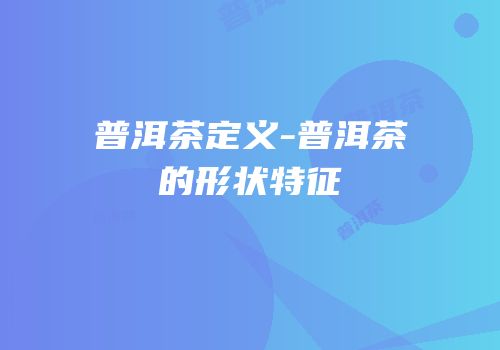 普洱茶定义-普洱茶的形状特征