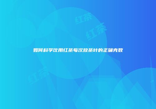 如何科学饮用红茶每次放茶叶的正确克数
