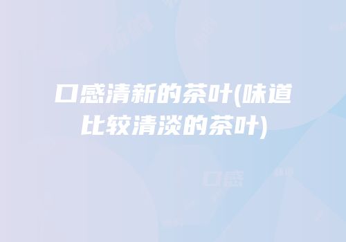 口感清新的茶叶(味道比较清淡的茶叶)