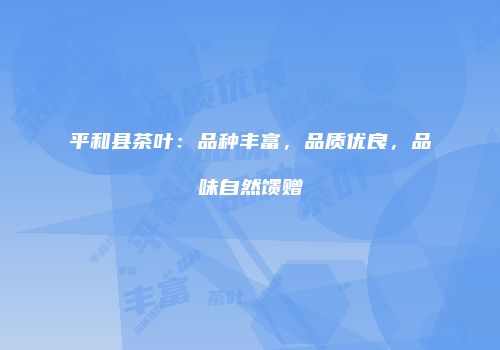 平和县茶叶：品种丰富，品质优良，品味自然馈赠