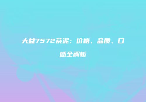 大益7572茶泥：价格、品质、口感全解析