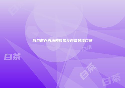 白茶储存方法如何保存白茶最佳口感